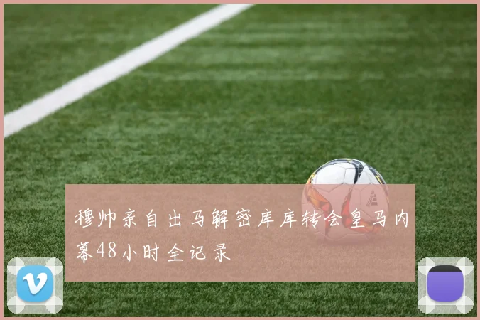 穆帅亲自出马解密库库转会皇马内幕48小时全记录