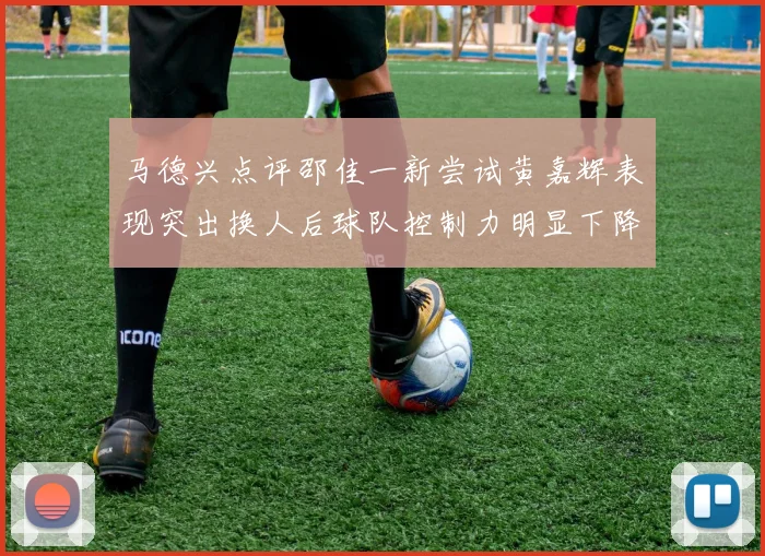 马德兴点评邵佳一新尝试黄嘉辉表现突出换人后球队控制力明显下降