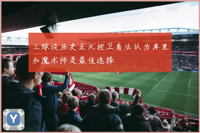 三球谈历史五大控卫看法认为库里和魔术师是最佳选择