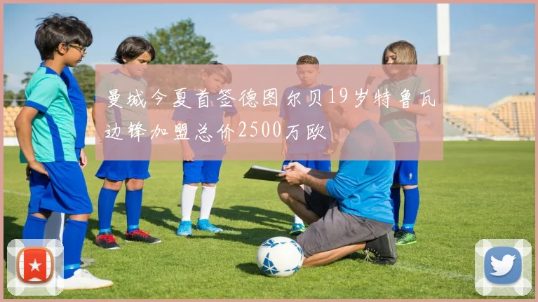 曼城今夏首签德图尔贝19岁特鲁瓦边锋加盟总价2500万欧
