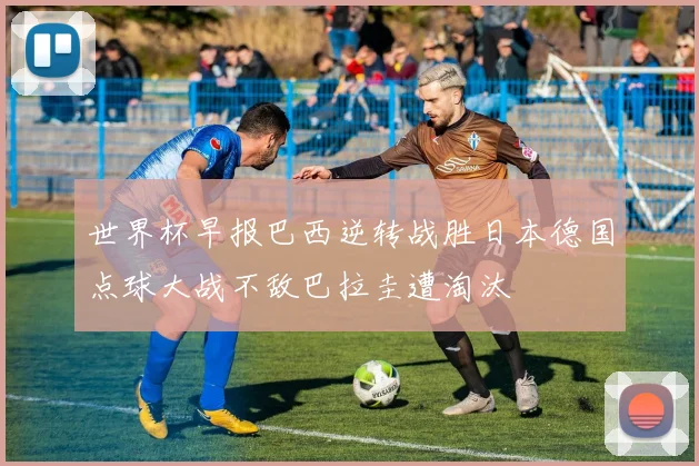 世界杯早报巴西逆转战胜日本德国点球大战不敌巴拉圭遭淘汰