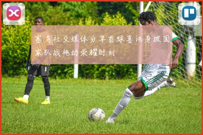塞鸟社交媒体分享首球喜讯身披国家队战袍的荣耀时刻