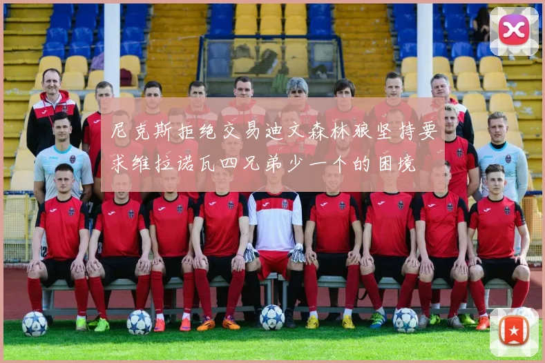 尼克斯拒绝交易迪文森林狼坚持要求维拉诺瓦四兄弟少一个的困境