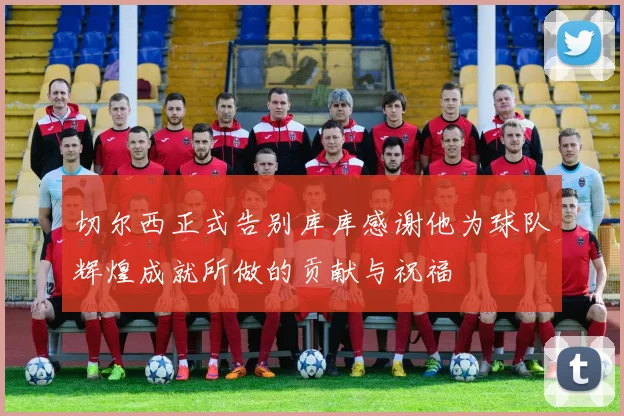 切尔西正式告别库库感谢他为球队辉煌成就所做的贡献与祝福