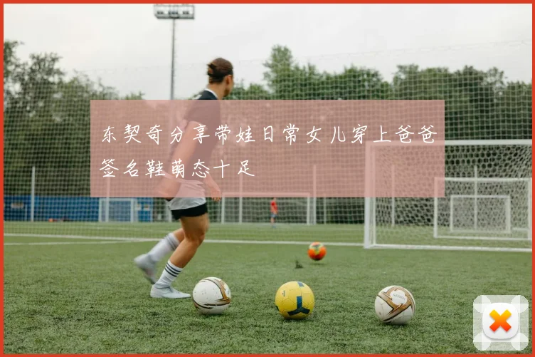 东契奇分享带娃日常女儿穿上爸爸签名鞋萌态十足