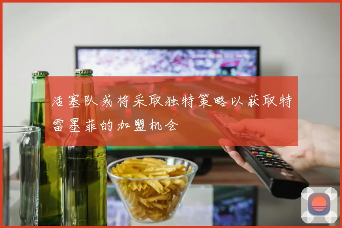 活塞队或将采取独特策略以获取特雷墨菲的加盟机会