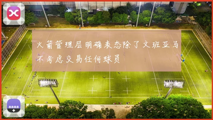 火箭管理层明确表态除了文班亚马不考虑交易任何球员