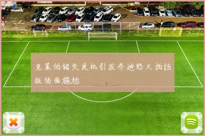 克莱伯错失良机引发乔迪怒火拍挡板场面尴尬