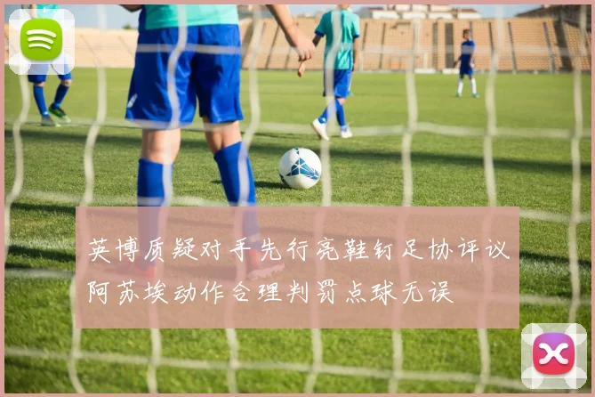 英博质疑对手先行亮鞋钉足协评议阿苏埃动作合理判罚点球无误