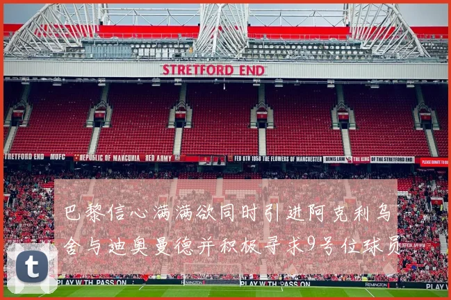 巴黎信心满满欲同时引进阿克利乌舍与迪奥曼德并积极寻求9号位球员